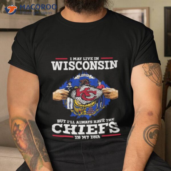 I May Live In Wisconsin But I’ll Always Have The Kansas City Chiefs In My Dna Shirt