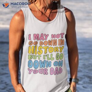 i may not go down in history but i ll on your dad shirt tank top