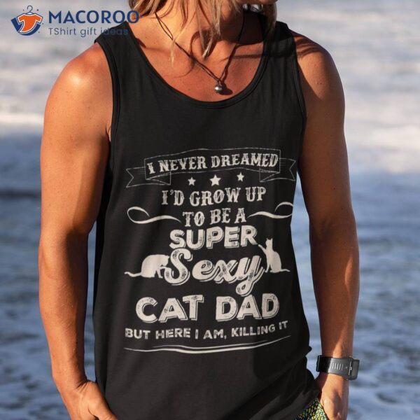 I Never Dreamed I’d Grow Up To Be A Sexy Cat Dad Shirt
