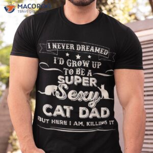 i never dreamed i d grow up to be a sexy cat dad shirt tshirt