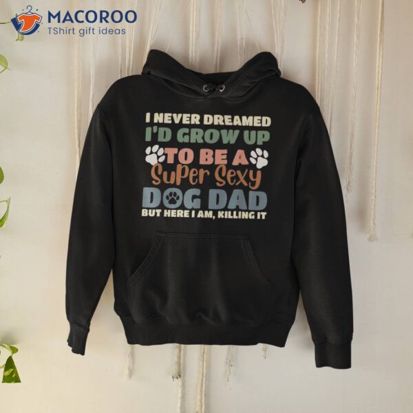 I Never Dreamed I’d Grow Up To Be A Super Sexy Dog Dad Funny Shirt