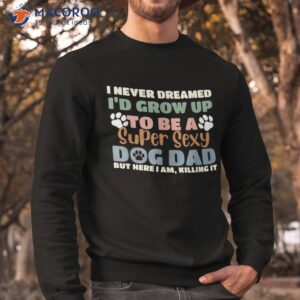 i never dreamed i d grow up to be a super sexy dog dad funny shirt sweatshirt