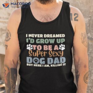 i never dreamed i d grow up to be a super sexy dog dad funny shirt tank top