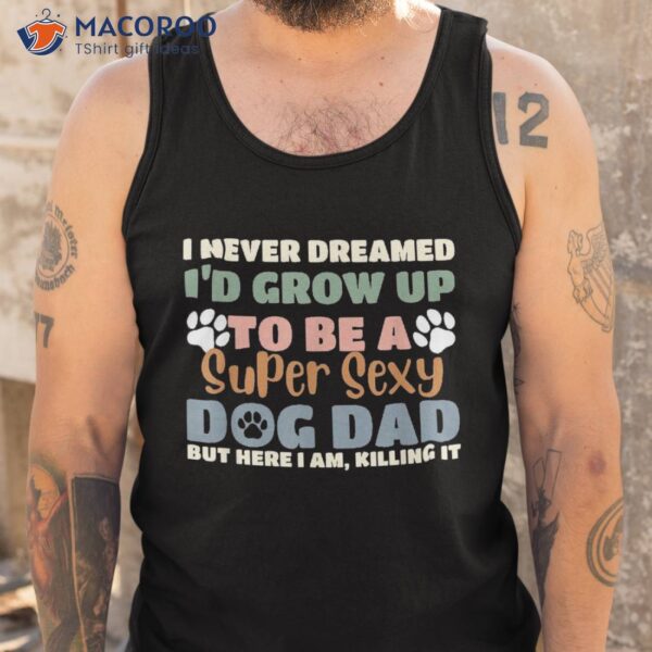 I Never Dreamed I’d Grow Up To Be A Super Sexy Dog Dad Funny Shirt