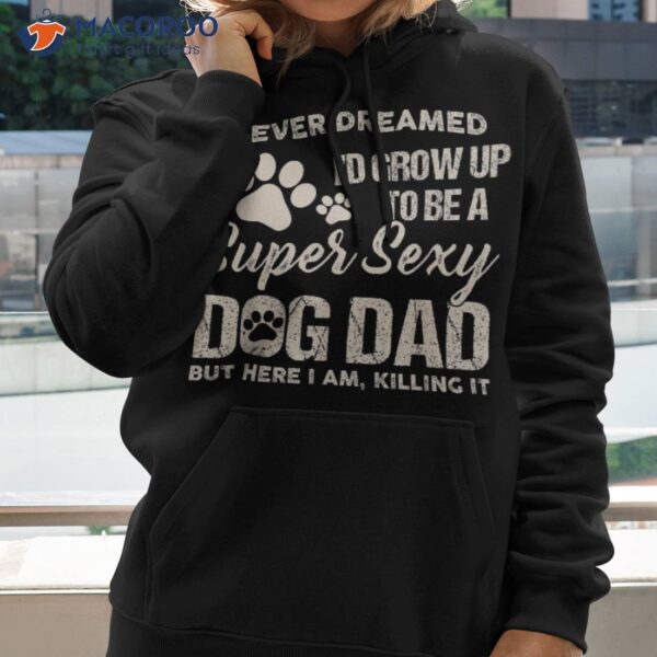 I Never Dreamed I’d Grow Up To Be A Super Sexy Dog Dad Papa Shirt