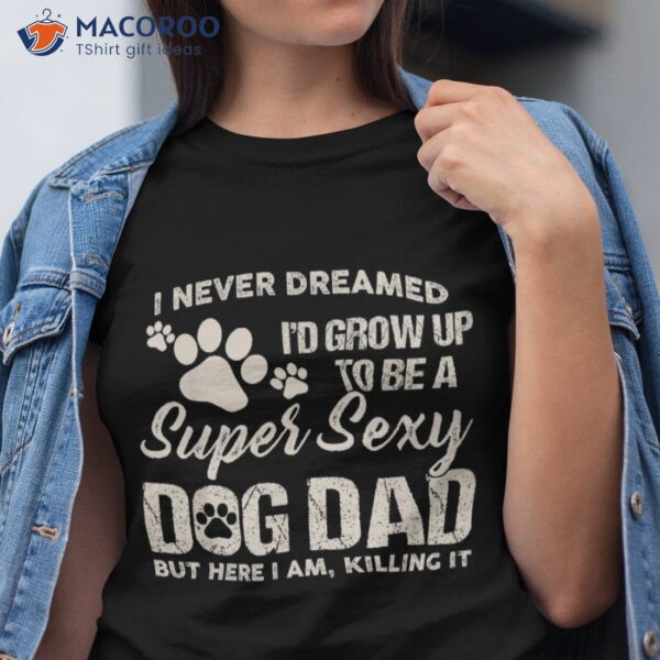 I Never Dreamed I’d Grow Up To Be A Super Sexy Dog Dad Papa Shirt