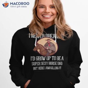 i never dreamed i d grow up to be a super sexy horse dad shirt hoodie 1