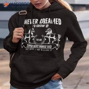 i never dreamed i d grow up to be a super sexy horse dad shirt hoodie 3