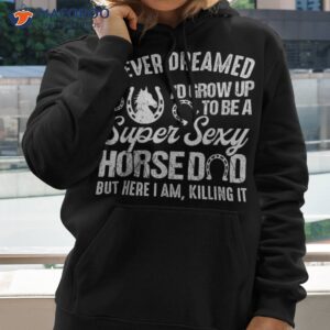 i never dreamed i d grow up to be a super sexy horse dad shirt hoodie