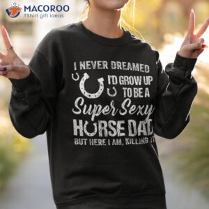 i never dreamed i d grow up to be a super sexy horse dad shirt sweatshirt 2 1