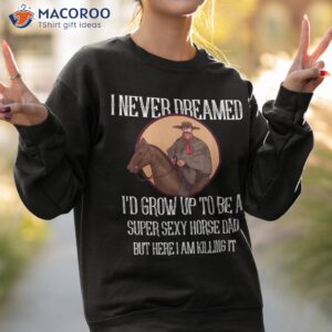 i never dreamed i d grow up to be a super sexy horse dad shirt sweatshirt 2