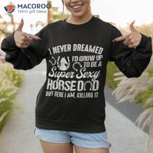 i never dreamed i d grow up to be a super sexy horse dad shirt sweatshirt