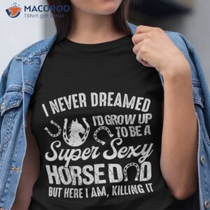 i never dreamed i d grow up to be a super sexy horse dad shirt tshirt