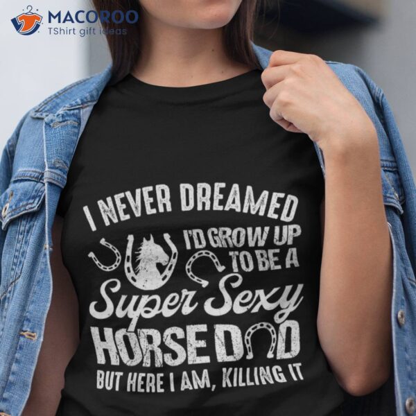 I Never Dreamed I’d Grow Up To Be A Super Sexy Horse Dad Shirt