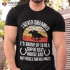 I Never Dreamed I’d Grow Up To Be A Super Sexy Horse Riding Shirt