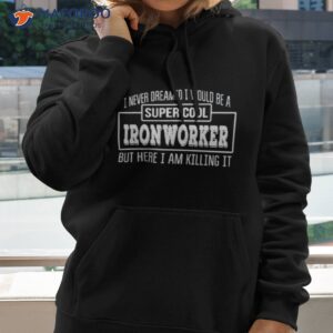 i never dreamed i would be a super cool ironworker but here i am killing it shirt hoodie