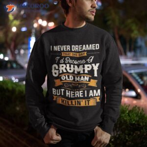 i never dreamed that i d become a grumpy old man grandpa short sleeve shirt sweatshirt