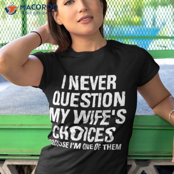 I Never Question My Wife’s Choices Because I’m One Of Them Shirt