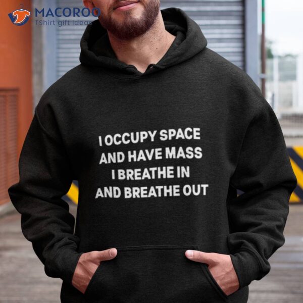 I Occupy Space And Have Mass I Breathe In And Breathe Oushirt