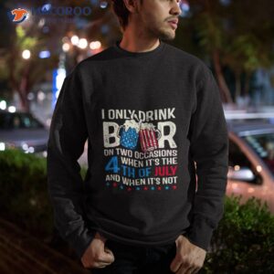 i only drink beers on two occasions when its the 4th of july and when its not 2023 shirt sweatshirt