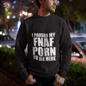 i paused my fnal porn to be here shirt sweatshirt