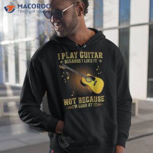 i play guitar because like it not i m good at shirt hoodie 1