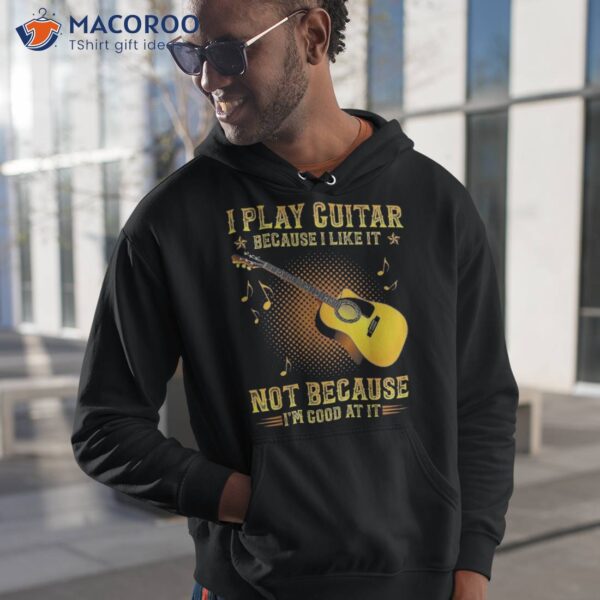 I Play Guitar Because Like It Not I’m Good At Shirt