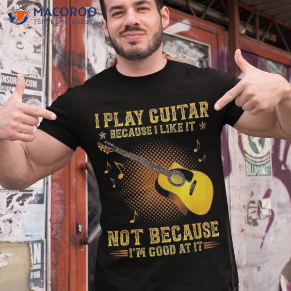 I Play Guitar Because Like It Not I’m Good At Shirt