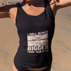 i roll blunts bigger than your dick t shirt tank top 2
