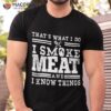I Smoke Meat And Know Things Funny Bbq Chef Grill Dad Shirt