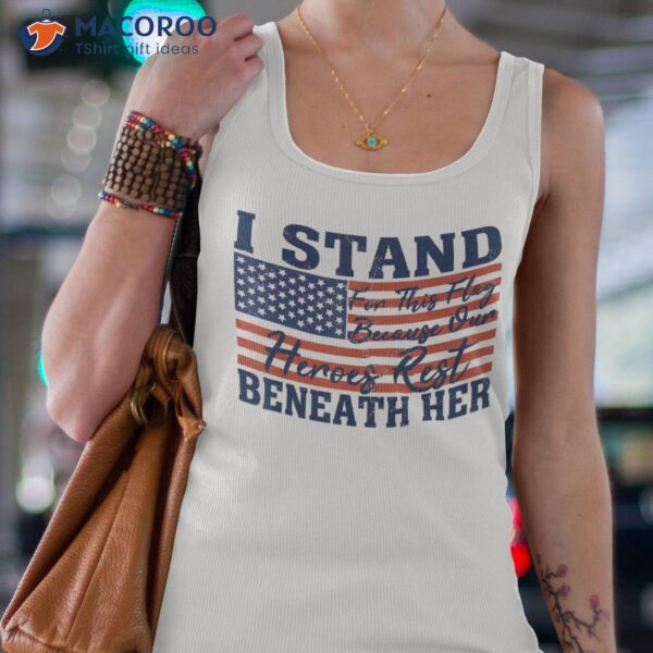 I Stand For This Flag Because Our Heroes Rest Beneath Her Shirt