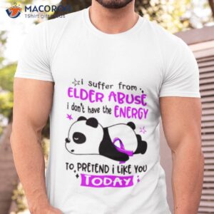 i suffer from elder abuse i dont have the energy to pretend i like you today shirt tshirt