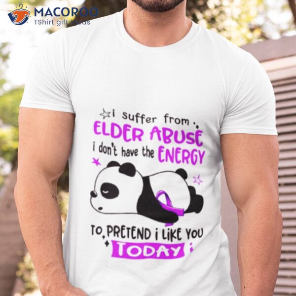 I Suffer From Elder Abuse I Don’t Have The Energy To Pretend I Like You Today Shirt