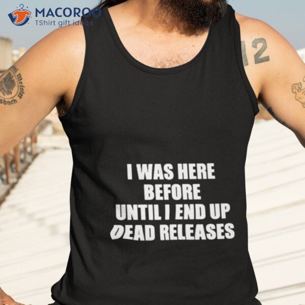 I Was Before Until I End Up Dead Releases Shirt