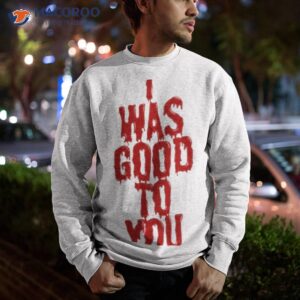 i was good to you shirt sweatshirt