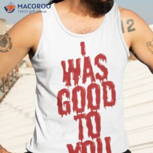 i was good to you shirt tank top 3