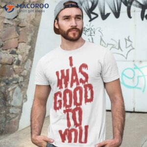 i was good to you shirt tshirt 3