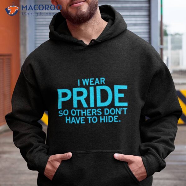 I Wear Pride So Others Don’t Have To Hide Shirt