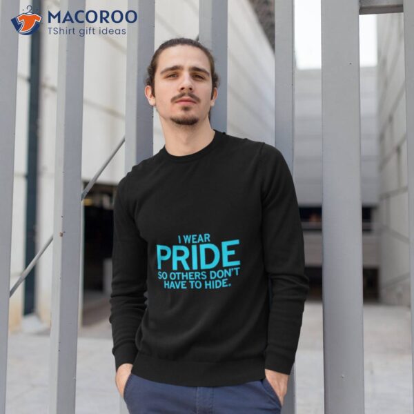 I Wear Pride So Others Don’t Have To Hide Shirt