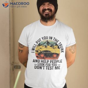 I Will Put You In The Trunk And Help People Funny Saying Shirt