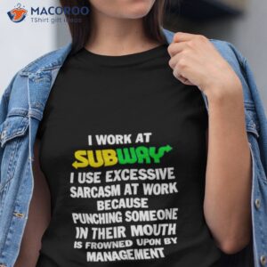 i work at subway i use excessive sarcasm at work because punching someone in their mouth shirt tshirt