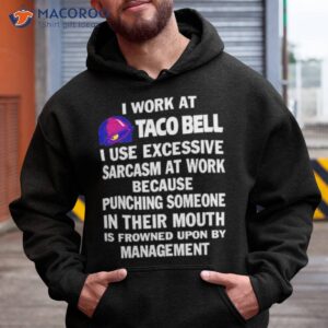 i work at taco bell i use excessive sarcasm at work because punching someone in their mouth shirt hoodie