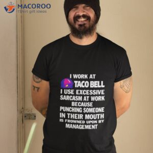 i work at taco bell i use excessive sarcasm at work because punching someone in their mouth shirt tshirt 2