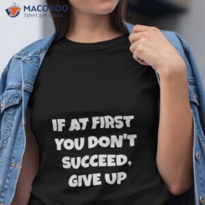 if at first you dont succeed give up shirt tshirt