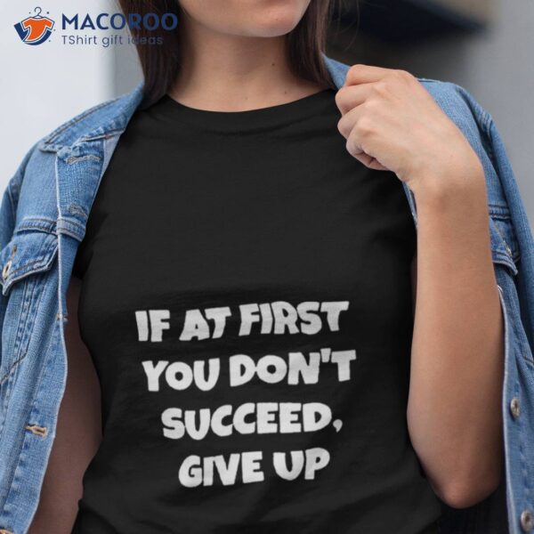 If At First You Don’t Succeed Give Up Shirt