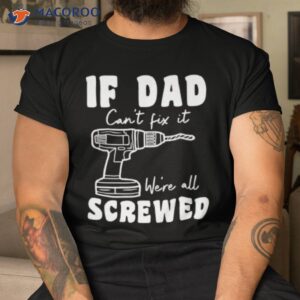 if dad can t fix it we re all screwed t shirt tshirt