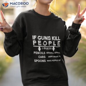 if guns kill people i guess pencils cars spoons shirt sweatshirt 2