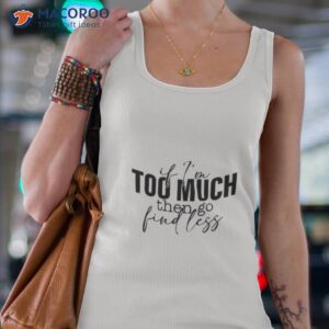 if i am to much go find less 2023 shirt tank top 4