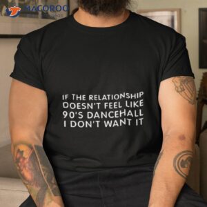 if the relationship doesnt feel like 90s dancehall i dont want it shirt tshirt