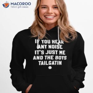 if you hear any noise its just me and the boys tailgatin shirt hoodie 1